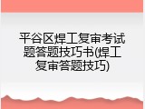 平谷区焊工复审考试题答题技巧书(焊工复审答题技巧)