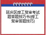 延庆区焊工复审考试题答题技巧书(焊工复审答题技巧)