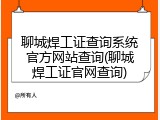 聊城焊工证查询系统官方网站查询(聊城焊工证官网查询)