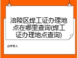 涪陵区焊工证办理地点在哪里查询(焊工证办理地点查询)