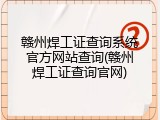 赣州焊工证查询系统官方网站查询(赣州焊工证查询官网)