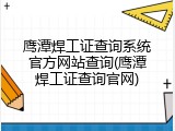 鹰潭焊工证查询系统官方网站查询(鹰潭焊工证查询官网)