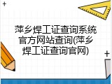 萍乡焊工证查询系统官方网站查询(萍乡焊工证查询官网)