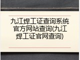 九江焊工证查询系统官方网站查询(九江焊工证官网查询)