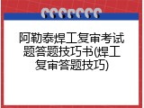 阿勒泰焊工复审考试题答题技巧书(焊工复审答题技巧)