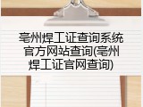 亳州焊工证查询系统官方网站查询(亳州焊工证官网查询)