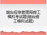烟台应急管理局焊工模拟考试题(烟台焊工模拟试题)