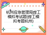 杭州应急管理局焊工模拟考试题(焊工模拟考题杭州)