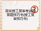 延安焊工复审考试题答题技巧书(焊工复审技巧书)