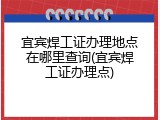 宜宾焊工证办理地点在哪里查询(宜宾焊工证办理点)