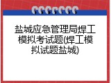 盐城应急管理局焊工模拟考试题(焊工模拟试题盐城)
