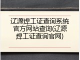 辽源焊工证查询系统官方网站查询(辽源焊工证查询官网)