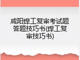 咸阳焊工复审考试题答题技巧书(焊工复审技巧书)