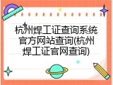 杭州焊工证查询系统官方网站查询(杭州焊工证官网查询)
