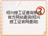 绍兴焊工证查询系统官方网站查询(绍兴焊工证官网查询)