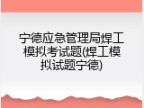 宁德应急管理局焊工模拟考试题(焊工模拟试题宁德)