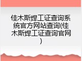 佳木斯焊工证查询系统官方网站查询(佳木斯焊工证查询官网)