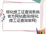 绥化焊工证查询系统官方网站查询(绥化焊工证查询官网)