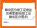 静安区办焊工证地址在哪里查询(焊工证静安区办理点)