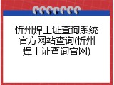忻州焊工证查询系统官方网站查询(忻州焊工证查询官网)