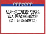 达州焊工证查询系统官方网站查询(达州焊工证查询官网)