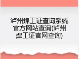 泸州焊工证查询系统官方网站查询(泸州焊工证官网查询)