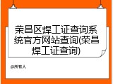 荣昌区焊工证查询系统官方网站查询(荣昌焊工证查询)