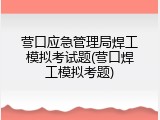 营口应急管理局焊工模拟考试题(营口焊工模拟考题)