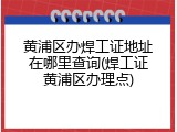 黄浦区办焊工证地址在哪里查询(焊工证黄浦区办理点)