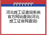 河北焊工证查询系统官方网站查询(河北焊工证官网查询)
