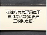 盘锦应急管理局焊工模拟考试题(盘锦焊工模拟考题)