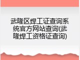 武隆区焊工证查询系统官方网站查询(武隆焊工资格证查询)