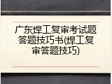 广东焊工复审考试题答题技巧书(焊工复审答题技巧)