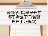 氩弧焊和等离子焊在哪里查焊工证(氩弧焊焊工证查询)