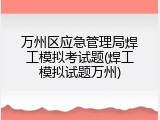 万州区应急管理局焊工模拟考试题(焊工模拟试题万州)