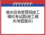 重庆应急管理局焊工模拟考试题(焊工模拟考题重庆)