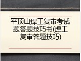 平顶山焊工复审考试题答题技巧书(焊工复审答题技巧)