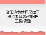 资阳应急管理局焊工模拟考试题(资阳焊工模拟题)