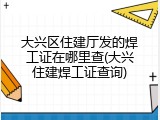 大兴区住建厅发的焊工证在哪里查(大兴住建焊工证查询)