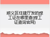 顺义区住建厅发的焊工证在哪里查(焊工证查询官网)