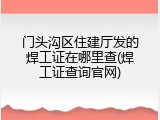 门头沟区住建厅发的焊工证在哪里查(焊工证查询官网)