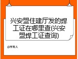 兴安盟住建厅发的焊工证在哪里查(兴安盟焊工证查询)