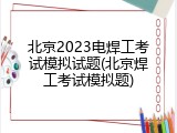 北京2023电焊工考试模拟试题(北京焊工考试模拟题)