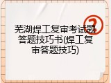 芜湖焊工复审考试题答题技巧书(焊工复审答题技巧)