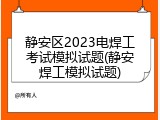 静安区2023电焊工考试模拟试题(静安焊工模拟试题)