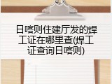 日喀则住建厅发的焊工证在哪里查(焊工证查询日喀则)