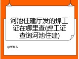 河池住建厅发的焊工证在哪里查(焊工证查询河池住建)