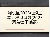 河东区2023电焊工考试模拟试题(2023河东焊工试题)
