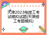 天津2023电焊工考试模拟试题(天津焊工考题模拟)