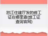 怒江住建厅发的焊工证在哪里查(焊工证查询官网)